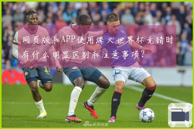 网页版和APP使用烽火世界杯竞猜时有什么明显区别和注意事项？