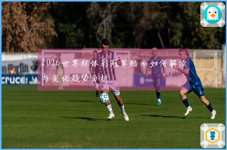 2026世界杯体彩冠军赔率如何解读与变化趋势分析