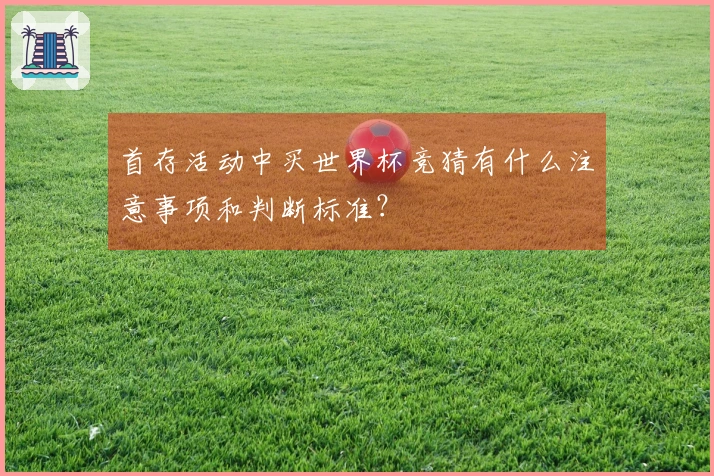 首存活动中买世界杯竞猜有什么注意事项和判断标准？