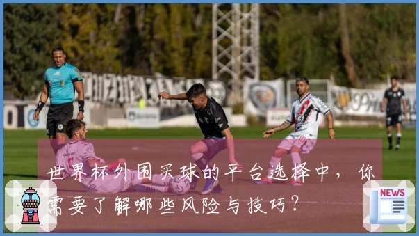 世界杯外围买球的平台选择中，你需要了解哪些风险与技巧？