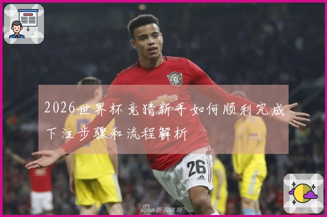 2026世界杯竞猜新手如何顺利完成下注步骤和流程解析