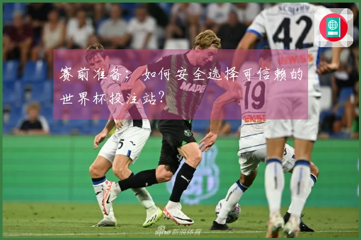 赛前准备：如何安全选择可信赖的世界杯投注站？