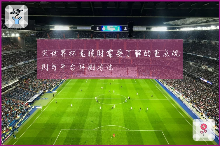 买世界杯竞猜时需要了解的重点规则与平台评测方法