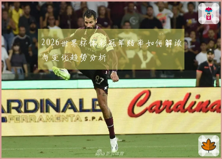 2026世界杯体彩冠军赔率如何解读与变化趋势分析
