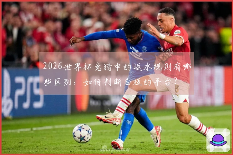 2026世界杯竞猜中的返水规则有哪些区别，如何判断合适的平台？